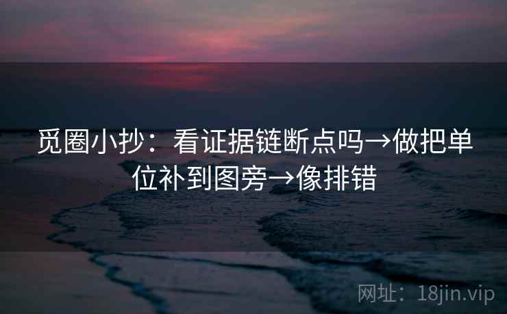 觅圈小抄:看证据链断点吗→做把单位补到图旁→像排错 觅圈小抄:看证据链断点吗→做把单位补到图旁→像排错