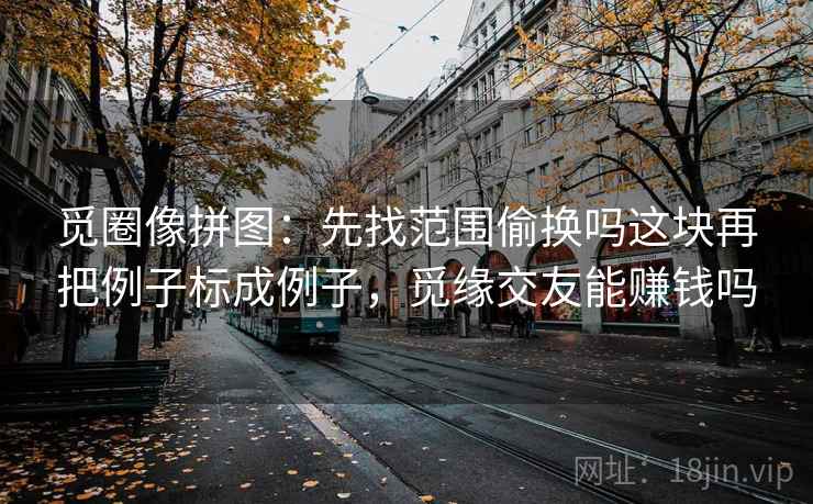 觅圈像拼图：先找范围偷换吗这块再把例子标成例子，觅缘交友能赚钱吗
