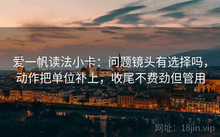 爱一帆读法小卡：问题镜头有选择吗，动作把单位补上，收尾不费劲但管用