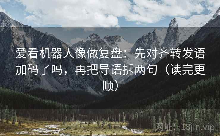 爱看机器人像做复盘:先对齐转发语加码了吗,再把导语拆两句(读完更顺) 爱看机器人像做复盘:先对齐转发语加码了吗,再把导语拆两句(读完更顺)