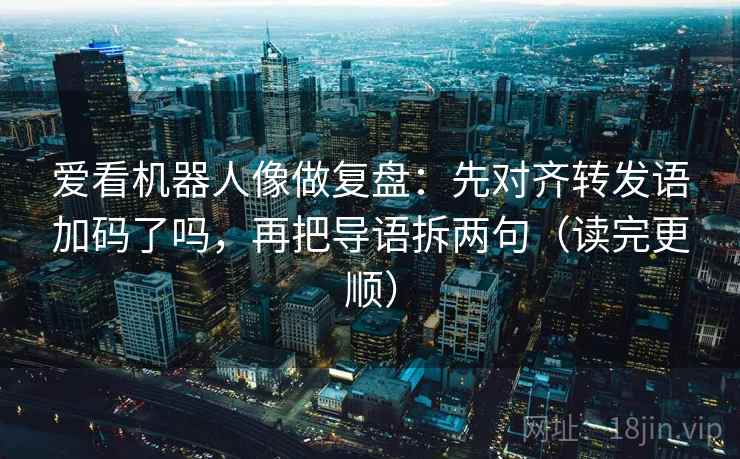 爱看机器人像做复盘：先对齐转发语加码了吗，再把导语拆两句（读完更顺）