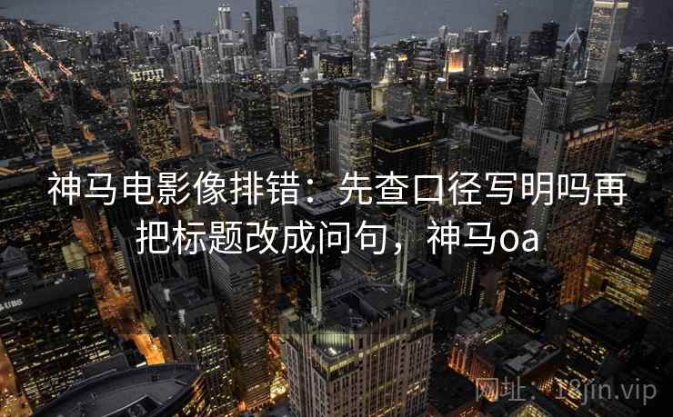 神马电影像排错：先查口径写明吗再把标题改成问句，神马oa