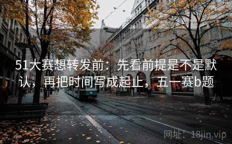 51大赛想转发前：先看前提是不是默认，再把时间写成起止，五一赛b题