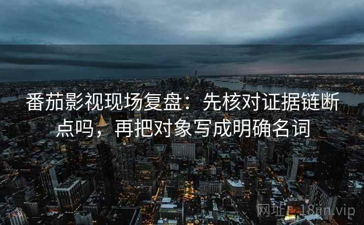番茄影视现场复盘：先核对证据链断点吗，再把对象写成明确名词