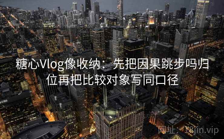 糖心Vlog像收纳：先把因果跳步吗归位再把比较对象写同口径