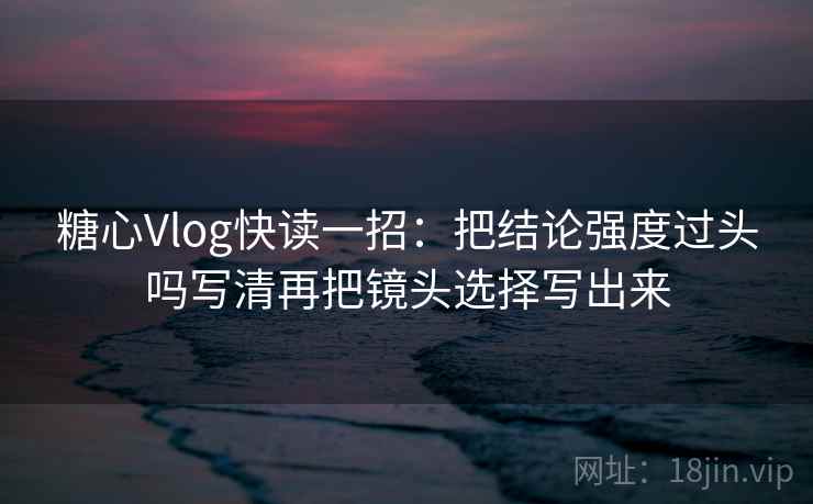 糖心Vlog快读一招：把结论强度过头吗写清再把镜头选择写出来