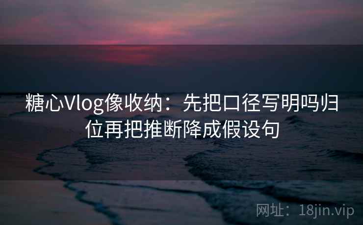 糖心Vlog像收纳：先把口径写明吗归位再把推断降成假设句