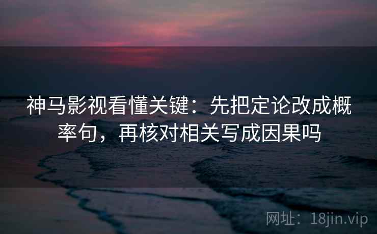 神马影视看懂关键：先把定论改成概率句，再核对相关写成因果吗