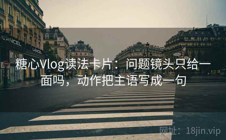 糖心Vlog读法卡片：问题镜头只给一面吗，动作把主语写成一句