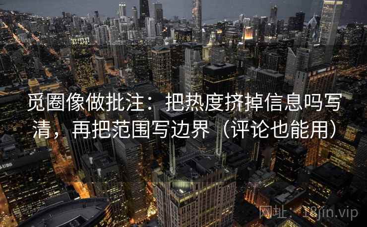 觅圈像做批注：把热度挤掉信息吗写清，再把范围写边界（评论也能用）