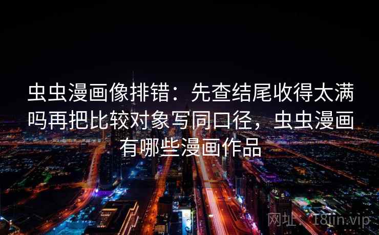 虫虫漫画像排错：先查结尾收得太满吗再把比较对象写同口径，虫虫漫画有哪些漫画作品