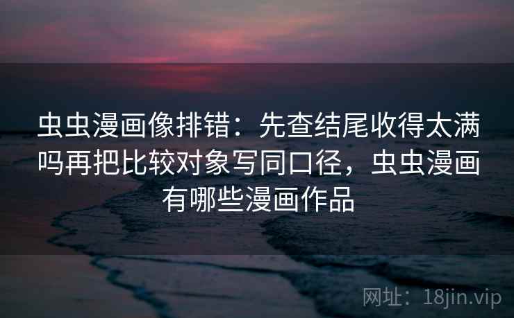 虫虫漫画像排错：先查结尾收得太满吗再把比较对象写同口径，虫虫漫画有哪些漫画作品