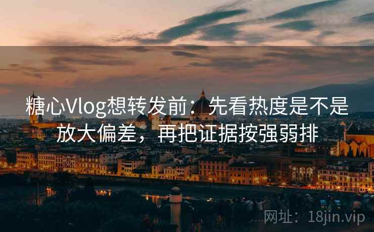 糖心Vlog想转发前：先看热度是不是放大偏差，再把证据按强弱排