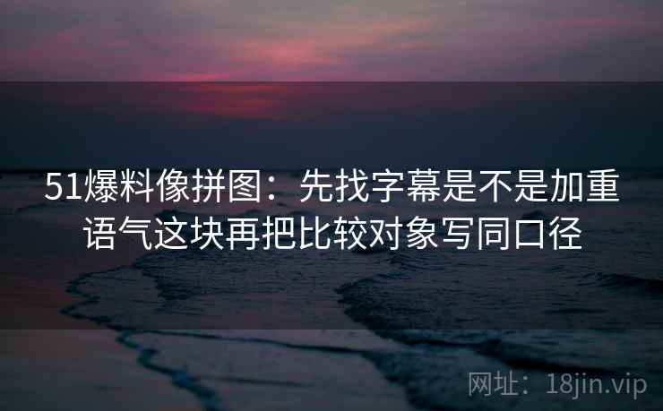 51爆料像拼图：先找字幕是不是加重语气这块再把比较对象写同口径