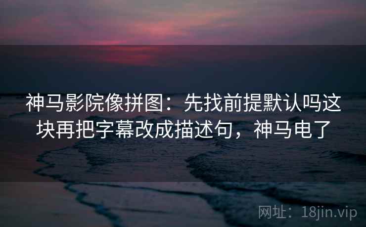 神马影院像拼图：先找前提默认吗这块再把字幕改成描述句，神马电了
