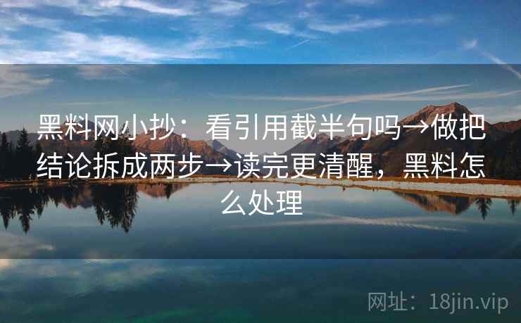 <strong>黑料网</strong>小抄：看引用截半句吗→做把结论拆成两步→读完更清醒，黑料怎么处理