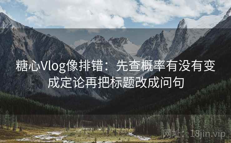 糖心Vlog像排错：先查概率有没有变成定论再把标题改成问句