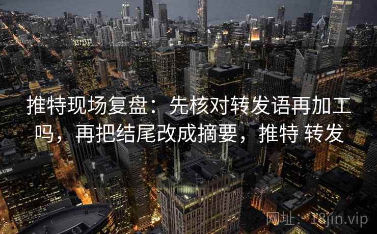 推特现场复盘：先核对转发语再加工吗，再把结尾改成摘要，推特 转发