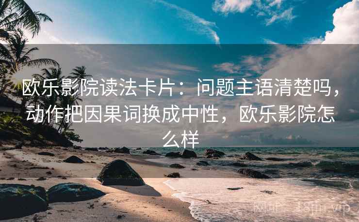 欧乐影院读法卡片：问题主语清楚吗，动作把因果词换成中性，欧乐影院怎么样