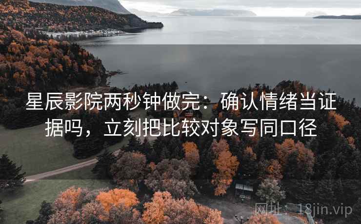 星辰影院两秒钟做完：确认情绪当证据吗，立刻把比较对象写同口径