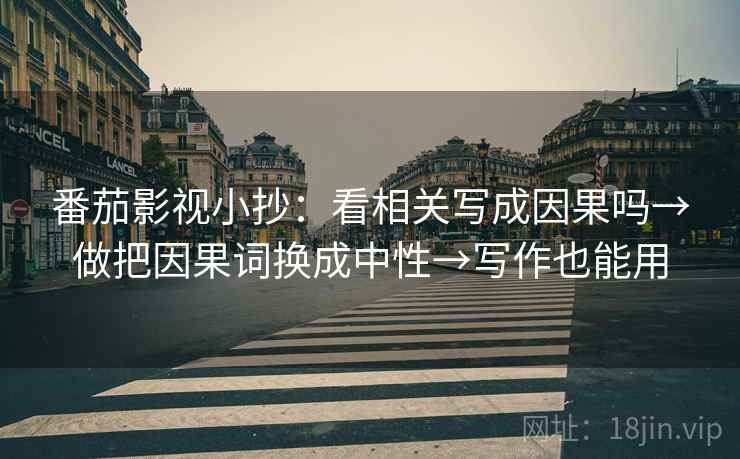 番茄影视小抄：看相关写成因果吗→做把因果词换成中性→写作也能用