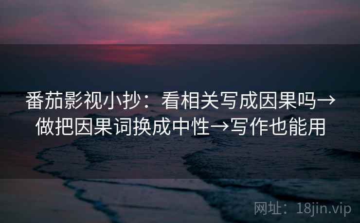 番茄影视小抄：看相关写成因果吗→做把因果词换成中性→写作也能用