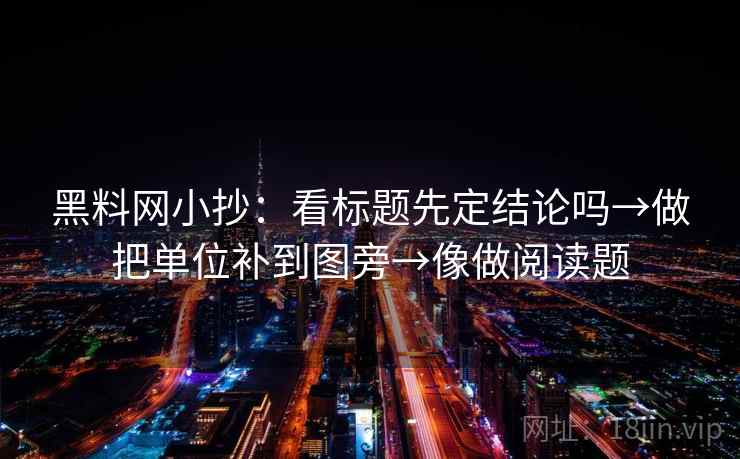 黑料网小抄：看标题先定结论吗→做把单位补到图旁→像做阅读题