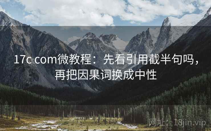 17c com微教程：先看引用截半句吗，再把因果词换成中性