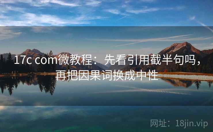 17c com微教程：先看引用截半句吗，再把因果词换成中性