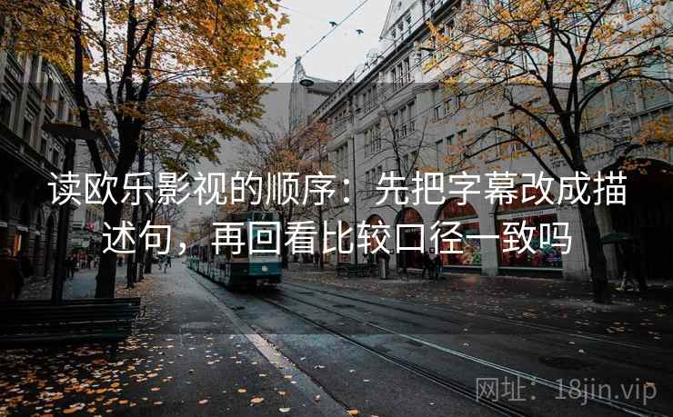 读欧乐影视的顺序：先把字幕改成描述句，再回看比较口径一致吗