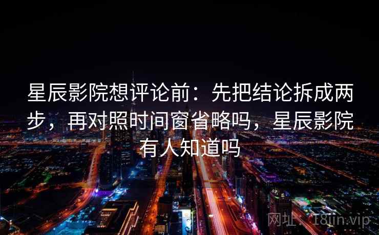 星辰影院想评论前：先把结论拆成两步，再对照时间窗省略吗，星辰影院有人知道吗