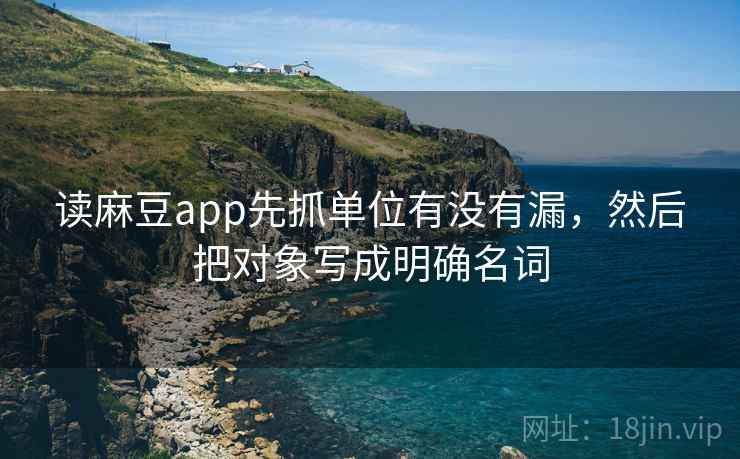 读麻豆app先抓单位有没有漏，然后把对象写成明确名词