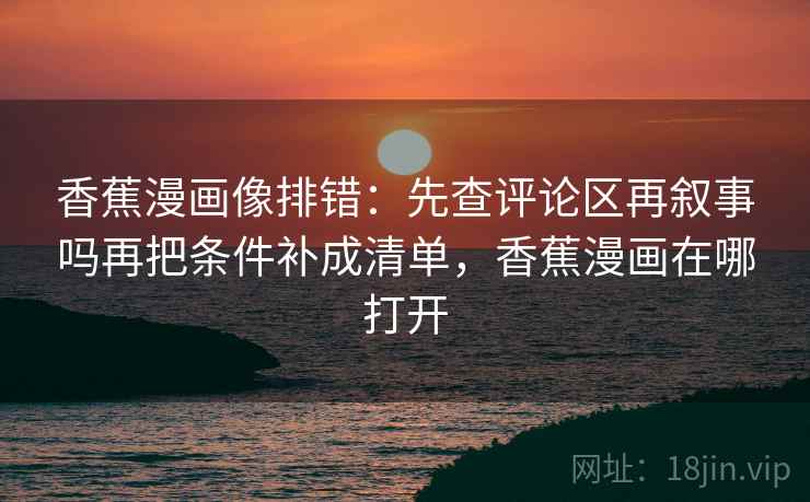 香蕉漫画像排错：先查评论区再叙事吗再把条件补成清单，香蕉漫画在哪打开