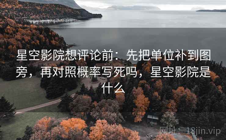 星空影院想评论前：先把单位补到图旁，再对照概率写死吗，星空影院是什么