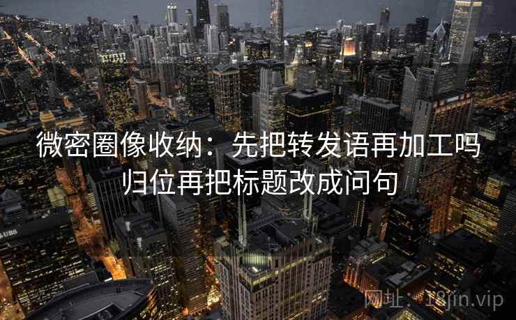 微密圈像收纳：先把转发语再加工吗归位再把标题改成问句