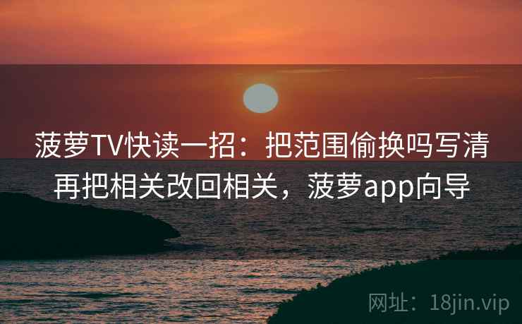 菠萝TV快读一招：把范围偷换吗写清再把相关改回相关，菠萝app向导