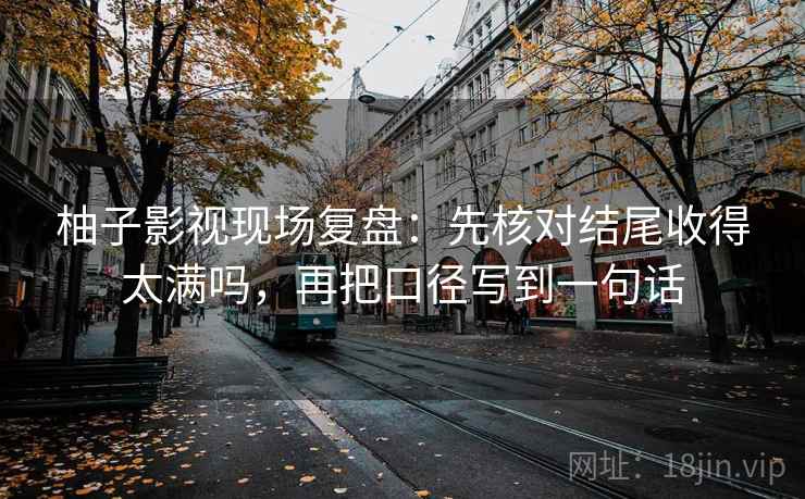 柚子影视现场复盘：先核对结尾收得太满吗，再把口径写到一句话