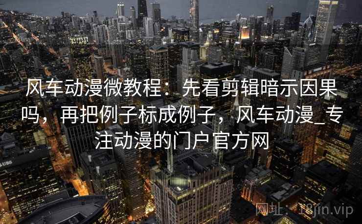 风车动漫微教程：先看剪辑暗示因果吗，再把例子标成例子，风车动漫_专注动漫的门户官方网