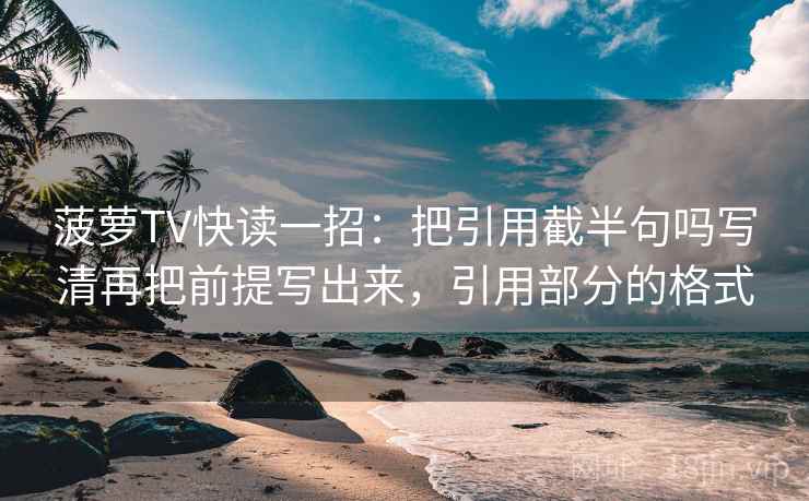 菠萝TV快读一招：把引用截半句吗写清再把前提写出来，引用部分的格式