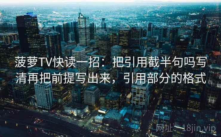 菠萝TV快读一招：把引用截半句吗写清再把前提写出来，引用部分的格式
