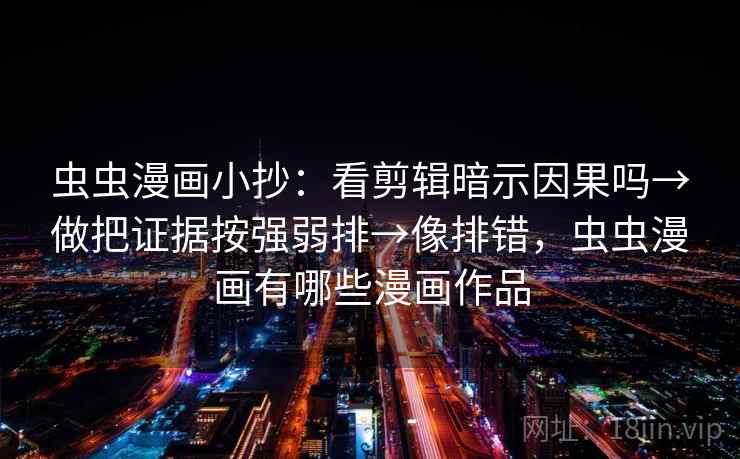 虫虫漫画小抄：看剪辑暗示因果吗→做把证据按强弱排→像排错，虫虫漫画有哪些漫画作品