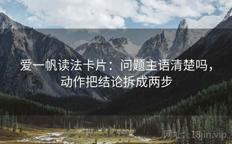 爱一帆读法卡片：问题主语清楚吗，动作把结论拆成两步