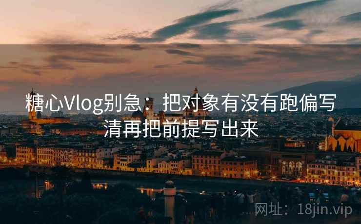 糖心Vlog别急：把对象有没有跑偏写清再把前提写出来
