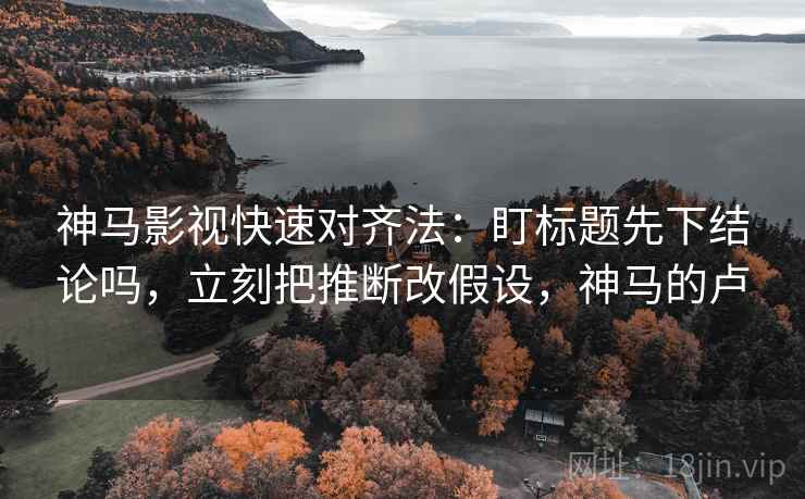 神马影视快速对齐法：盯标题先下结论吗，立刻把推断改假设，神马的卢