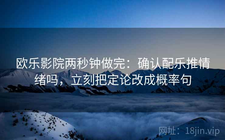 欧乐影院两秒钟做完：确认配乐推情绪吗，立刻把定论改成概率句
