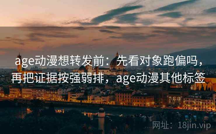 age动漫想转发前：先看对象跑偏吗，再把证据按强弱排，age动漫其他标签
