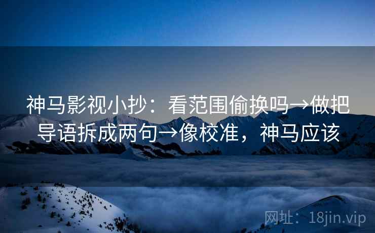 神马影视小抄：看范围偷换吗→做把导语拆成两句→像校准，神马应该