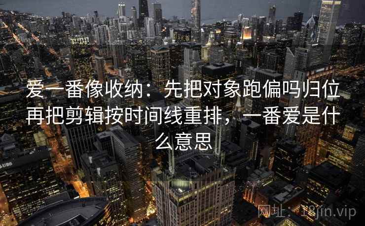 爱一番像收纳：先把对象跑偏吗归位再把剪辑按时间线重排，一番爱是什么意思