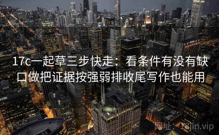17c一起草三步快走：看条件有没有缺口做把证据按强弱排收尾写作也能用