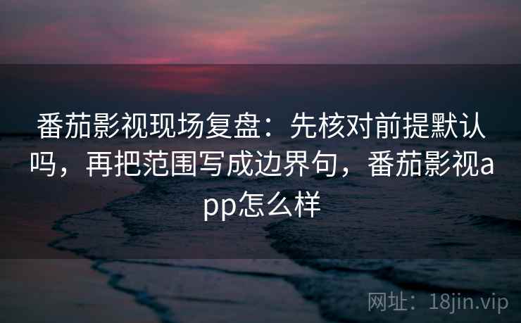 番茄影视现场复盘：先核对前提默认吗，再把范围写成边界句，番茄影视app怎么样